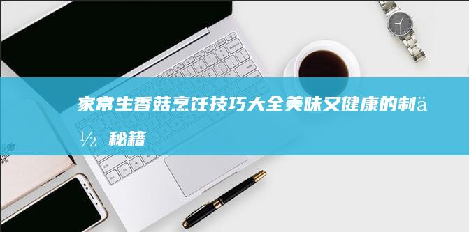 家常生香菇烹饪技巧大全：美味又健康的制作秘籍